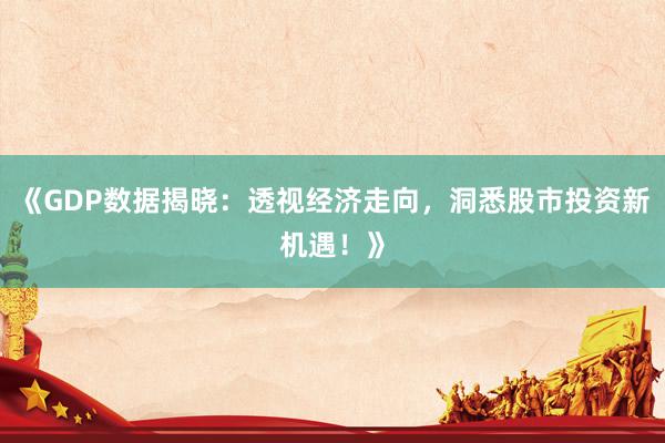 《GDP数据揭晓：透视经济走向，洞悉股市投资新机遇！》