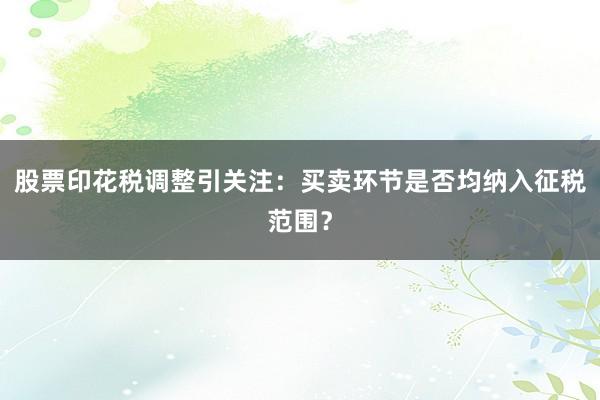 股票印花税调整引关注：买卖环节是否均纳入征税范围？