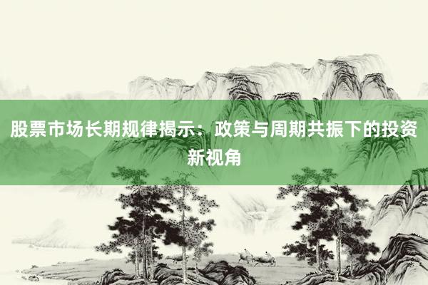 股票市场长期规律揭示：政策与周期共振下的投资新视角