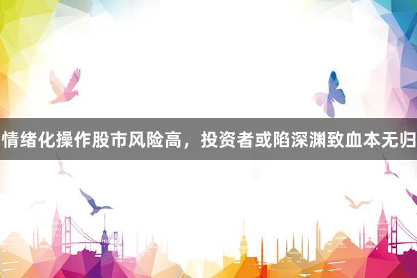 情绪化操作股市风险高，投资者或陷深渊致血本无归