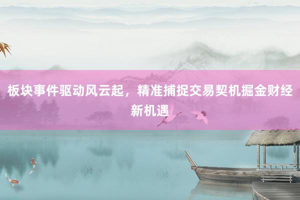 板块事件驱动风云起，精准捕捉交易契机掘金财经新机遇