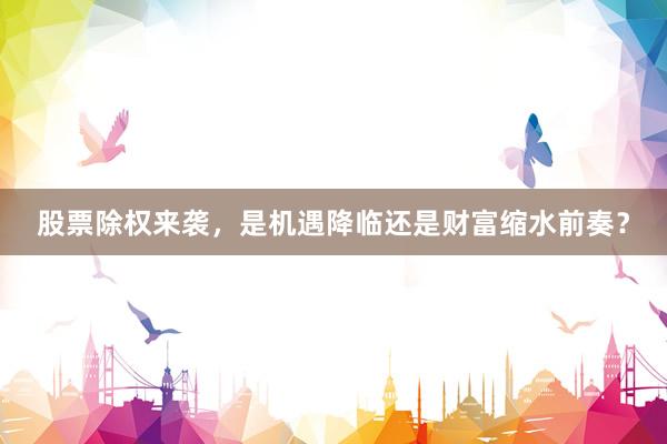 股票除权来袭，是机遇降临还是财富缩水前奏？