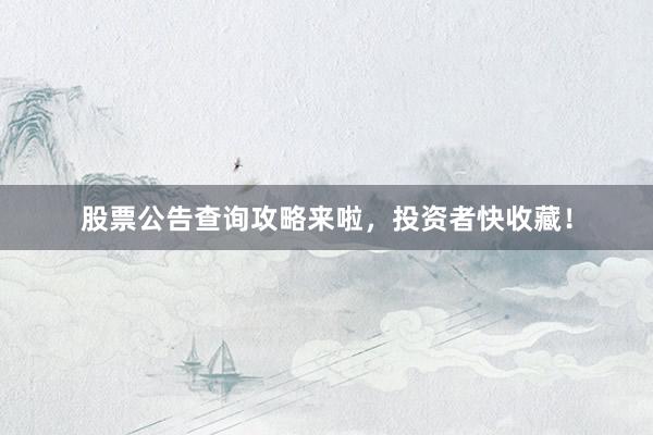 股票公告查询攻略来啦，投资者快收藏！