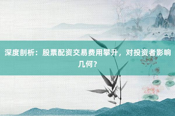 深度剖析：股票配资交易费用攀升，对投资者影响几何？