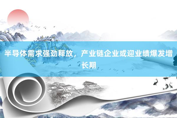 半导体需求强劲释放，产业链企业或迎业绩爆发增长期