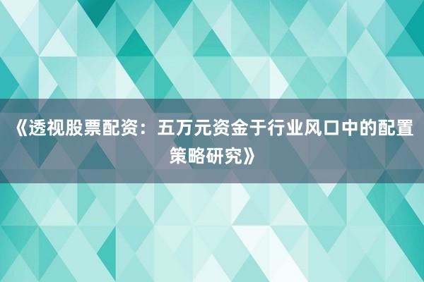 《透视股票配资：五万元资金于行业风口中的配置策略研究》