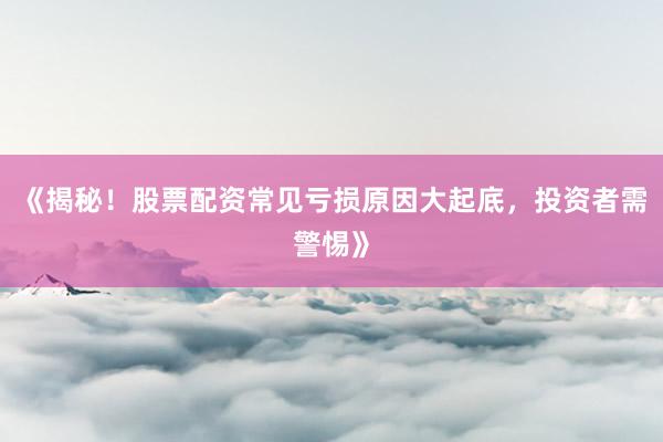 《揭秘！股票配资常见亏损原因大起底，投资者需警惕》