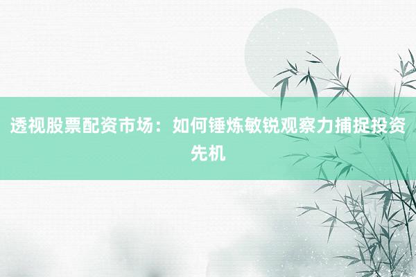 透视股票配资市场：如何锤炼敏锐观察力捕捉投资先机