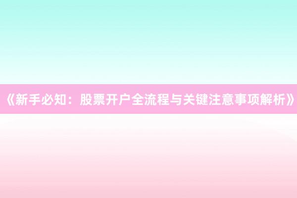 《新手必知：股票开户全流程与关键注意事项解析》