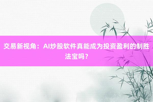 交易新视角：AI炒股软件真能成为投资盈利的制胜法宝吗？