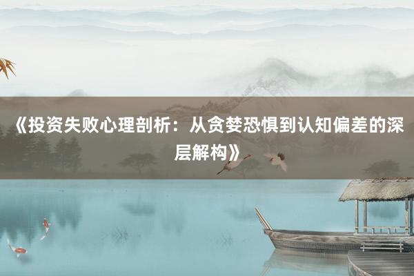 《投资失败心理剖析：从贪婪恐惧到认知偏差的深层解构》