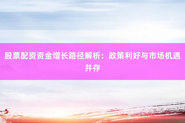 股票配资资金增长路径解析：政策利好与市场机遇并存