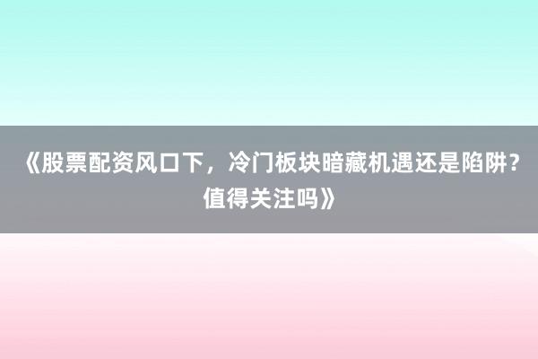 《股票配资风口下，冷门板块暗藏机遇还是陷阱？值得关注吗》