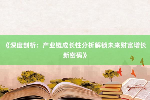 《深度剖析：产业链成长性分析解锁未来财富增长新密码》