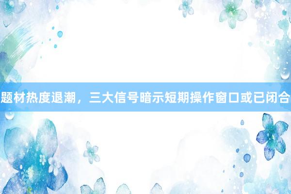 题材热度退潮，三大信号暗示短期操作窗口或已闭合