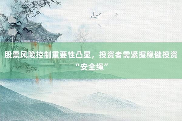 股票风险控制重要性凸显，投资者需紧握稳健投资“安全绳”