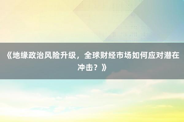 《地缘政治风险升级，全球财经市场如何应对潜在冲击？》