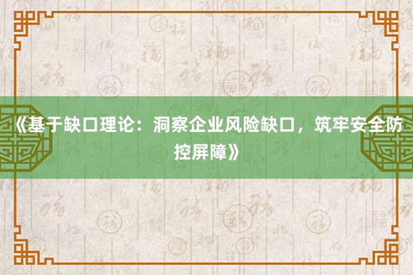 《基于缺口理论：洞察企业风险缺口，筑牢安全防控屏障》