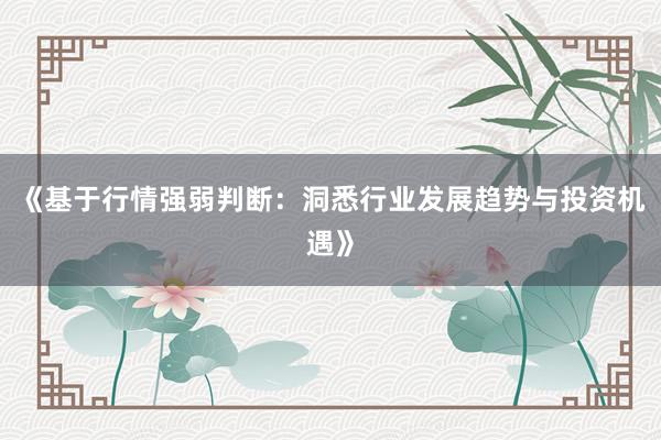 《基于行情强弱判断：洞悉行业发展趋势与投资机遇》