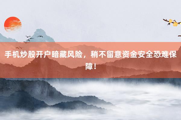 手机炒股开户暗藏风险，稍不留意资金安全恐难保障！