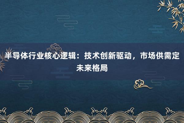 半导体行业核心逻辑：技术创新驱动，市场供需定未来格局