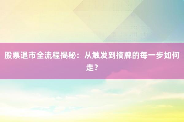股票退市全流程揭秘：从触发到摘牌的每一步如何走？