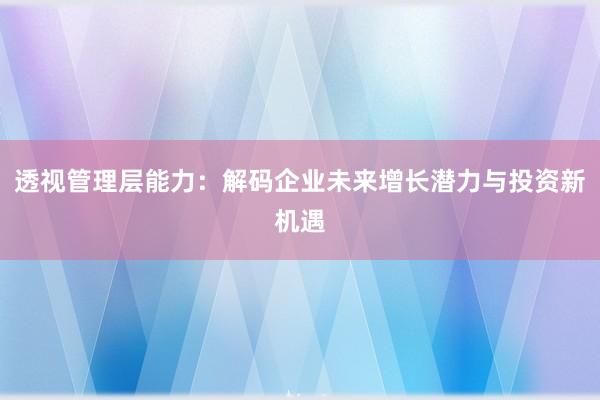 透视管理层能力：解码企业未来增长潜力与投资新机遇
