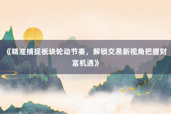 《精准捕捉板块轮动节奏，解锁交易新视角把握财富机遇》