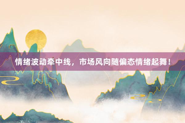 情绪波动牵中线，市场风向随偏态情绪起舞！