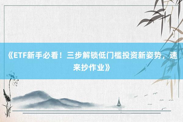 《ETF新手必看！三步解锁低门槛投资新姿势，速来抄作业》