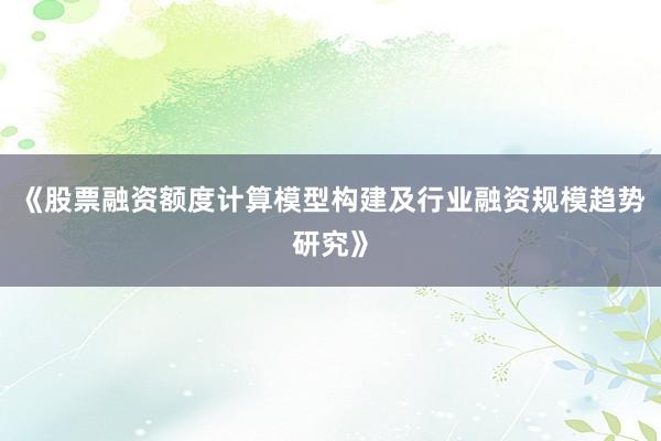 《股票融资额度计算模型构建及行业融资规模趋势研究》
