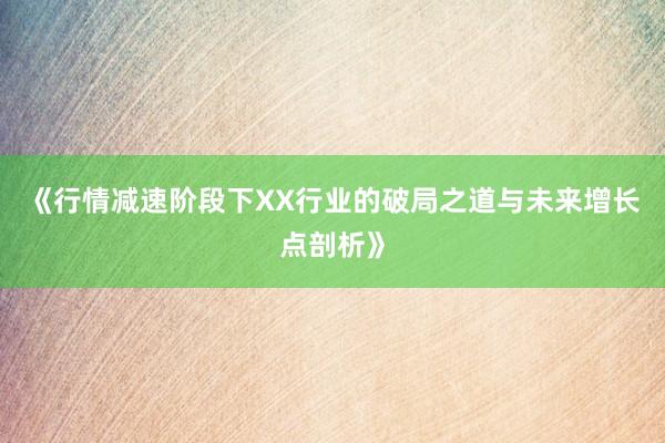 《行情减速阶段下XX行业的破局之道与未来增长点剖析》