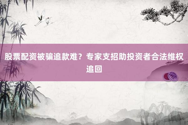股票配资被骗追款难？专家支招助投资者合法维权追回