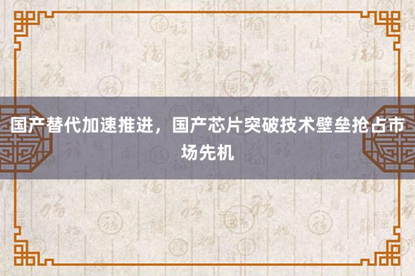 国产替代加速推进，国产芯片突破技术壁垒抢占市场先机