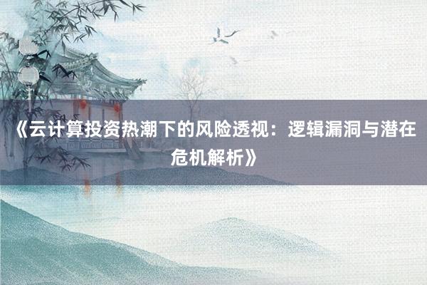 《云计算投资热潮下的风险透视：逻辑漏洞与潜在危机解析》