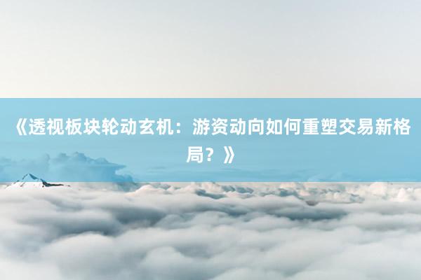 《透视板块轮动玄机：游资动向如何重塑交易新格局？》