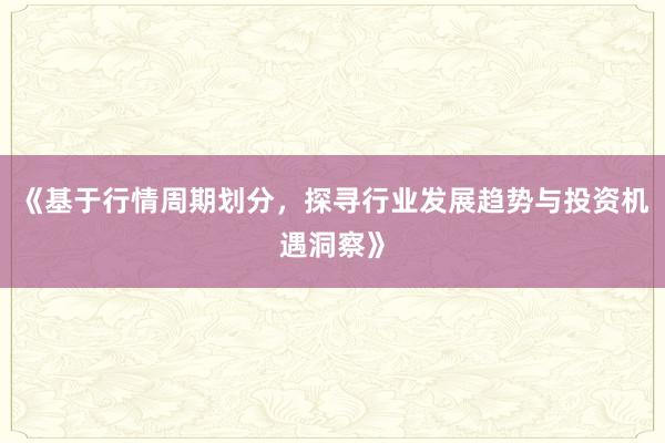 《基于行情周期划分，探寻行业发展趋势与投资机遇洞察》