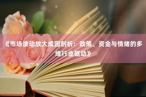 《市场波动放大成因剖析：政策、资金与情绪的多维行业驱动》