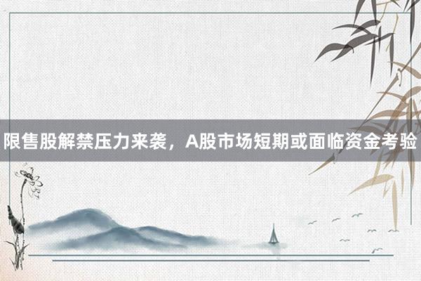限售股解禁压力来袭，A股市场短期或面临资金考验