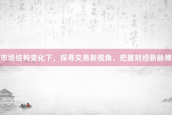 市场结构变化下，探寻交易新视角，把握财经新脉搏