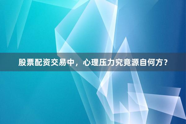 股票配资交易中，心理压力究竟源自何方？