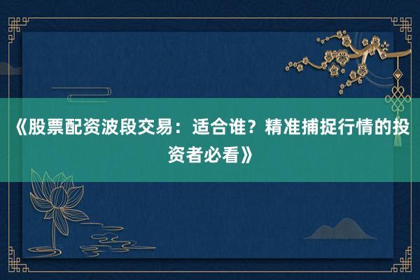《股票配资波段交易：适合谁？精准捕捉行情的投资者必看》