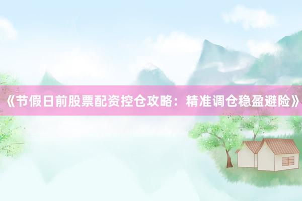 《节假日前股票配资控仓攻略：精准调仓稳盈避险》