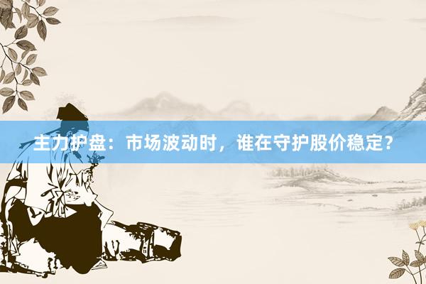 主力护盘：市场波动时，谁在守护股价稳定？