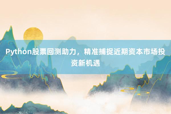 Python股票回测助力，精准捕捉近期资本市场投资新机遇