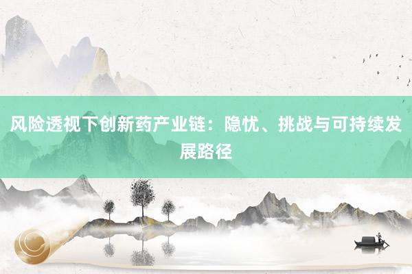 风险透视下创新药产业链：隐忧、挑战与可持续发展路径