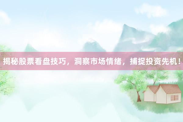 揭秘股票看盘技巧，洞察市场情绪，捕捉投资先机！