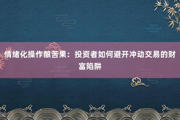 情绪化操作酿苦果：投资者如何避开冲动交易的财富陷阱