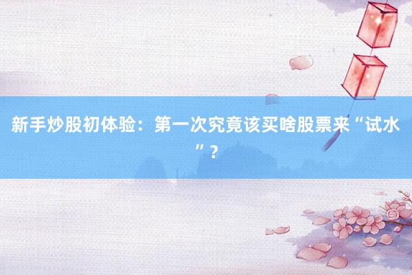 新手炒股初体验：第一次究竟该买啥股票来“试水”？