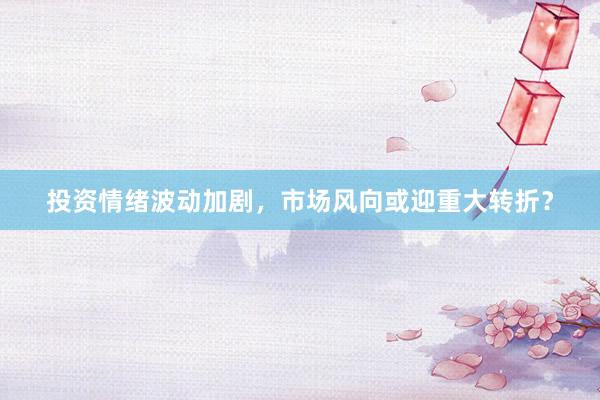 投资情绪波动加剧，市场风向或迎重大转折？